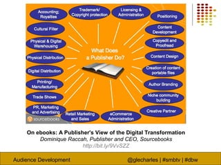 Audience Development @glecharles | #smbtv | #dbw
On ebooks: A Publisher's View of the Digital Transformation
Dominique Raccah, Publisher and CEO, Sourcebooks
http://bit.ly/9VvSZZ
 