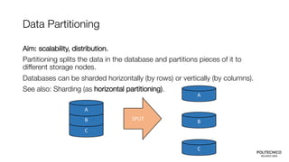 Data Partitioning
Aim: scalability, distribution.
Partitioning splits the data in the database and partitions pieces of it to
different storage nodes.
Databases can be sharded horizontally (by rows) or vertically (by columns).
See also: Sharding (as horizontal partitioning).
C
B
A
SPLIT
C
B
A
 