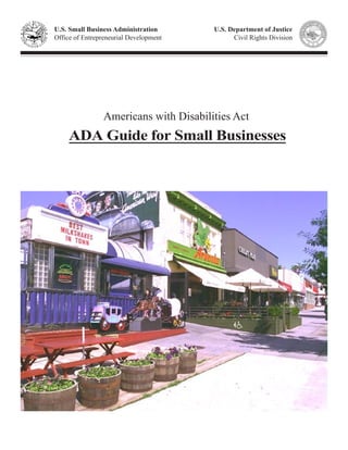 U.S. Small Business Administration      U.S. Department of Justice
Office of Entrepreneurial Development         Civil Rights Division




                Americans with Disabilities Act
    ADA Guide for Small Businesses
 