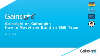 Gainsight on Gainsight:
How to Model and Build an SMB Team
12 | 2 | 2015
 