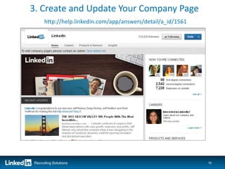 3. Create and Update Your Company Page
      http://help.linkedin.com/app/answers/detail/a_id/1561




Recruiting Solutions                                          18
 