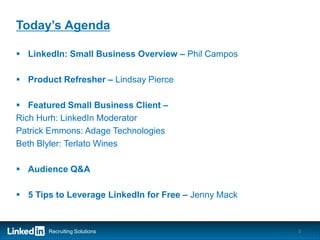 Today’s Agenda

 LinkedIn: Small Business Overview – Phil Campos

 Product Refresher – Lindsay Pierce

 Featured Small Business Client –
Rich Hurh: LinkedIn Moderator
Patrick Emmons: Adage Technologies
Beth Blyler: Terlato Wines

 Audience Q&A

 5 Tips to Leverage LinkedIn for Free – Jenny Mack


       Recruiting Solutions                           3
 