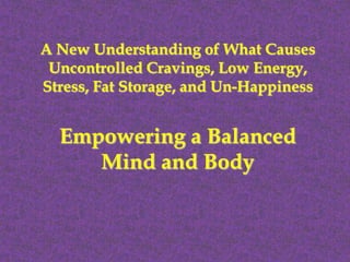 A New Understanding of What Causes
 Uncontrolled Cravings, Low Energy,
Stress, Fat Storage, and Un-Happiness


  Empowering a Balanced
     Mind and Body
 