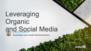 Leveraging
Organic
and Social MediaSteve Kearns
Social Media Lead, LinkedIn Marketing Solutions
 