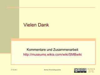 Vielen Dank

Kommentare und Zusammenarbeit
http://museums.wikia.com/wiki/SMBwiki

27.10.2011

Berliner Wirtschaftsgespräche

 