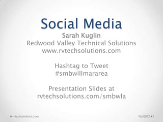Social Media
                   Sarah Kuglin
          Redwood Valley Technical Solutions
              www.rvtechsolutions.com

                        Hashtag to Tweet
                        #smbwillmararea

                     Presentation Slides at
                 rvtechsolutions.com/smbwla
rvtechsolutions.com                           10/11/2012   1
 