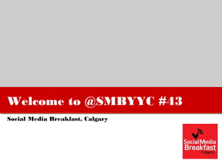 Welcome to @SMBYYC #43
Social Media Breakfast, Calgary
 
