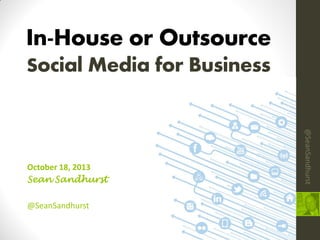 In-House or Outsource
Social Media for Business

@SeanSandhurst

@SeanSandhurst

October 18, 2013
Sean Sandhurst

 