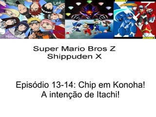 Episódio 13-14: Chip em Konoha! A intenção de Itachi! 