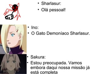 Sharlasur: Olá pessoal! Ino: O Gato Demoníaco Sharlasur. Sakura: Estou preocupada. Vamos embora daqui nossa missão já está completa 