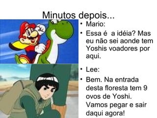 Minutos depois... Mario: Essa é  a idéia? Mas eu não sei aonde tem Yoshis voadores por aqui. Lee: Bem. Na entrada desta floresta tem 9 ovos de Yoshi. Vamos pegar e sair daqui agora! 