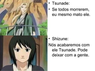 Tsunade: Se todos morrerem, eu mesmo mato ele. Shizune: Nós acabaremos com ele Tsunade. Pode deixar com a gente. 