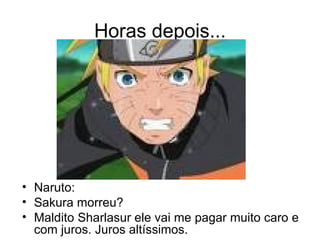 Horas depois... Naruto: Sakura morreu? Maldito Sharlasur ele vai me pagar muito caro e com juros. Juros altíssimos. 