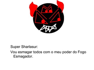Super Sharlasur: Vou esmagar todos com o meu poder do Fogo Esmagador. 