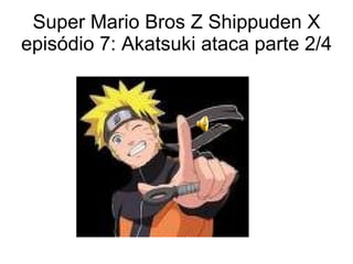Super Mario Bros Z Shippuden X episódio 7: Akatsuki ataca parte 2/4 