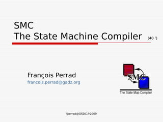 SMC
The State Machine Compiler               (40 ’)




  François Perrad
  francois.perrad@gadz.org




                   fperrad@OSDC.fr2009
 