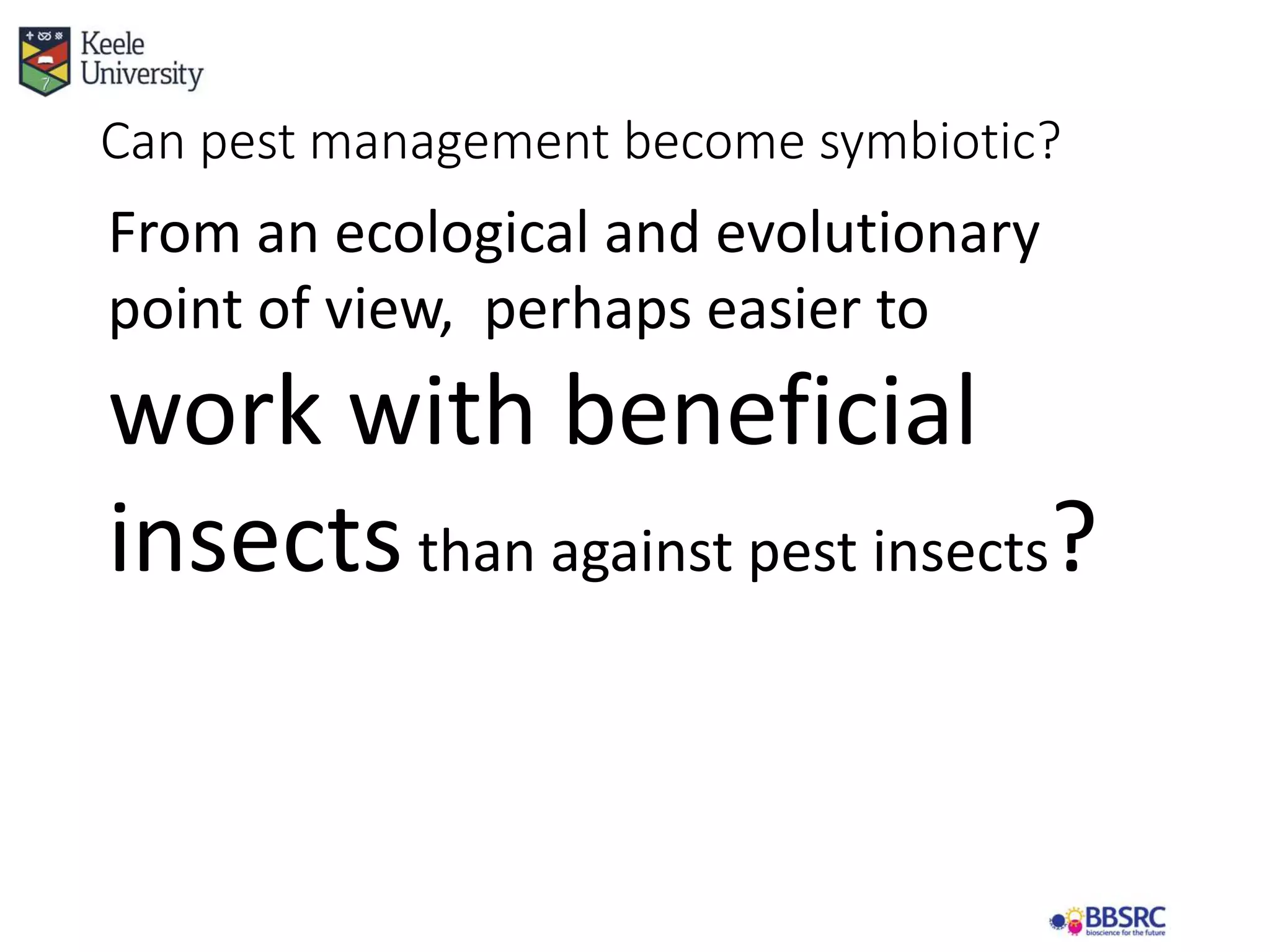 Can pest management become symbiotic?
From an ecological and evolutionary
point of view, perhaps easier to
work with beneficial
insectsthan against pest insects?
 