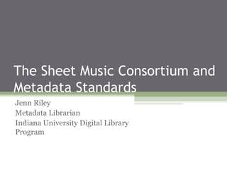 The Sheet Music Consortium and
Metadata Standards
Jenn Riley
Metadata Librarian
Indiana University Digital Library
Program

 