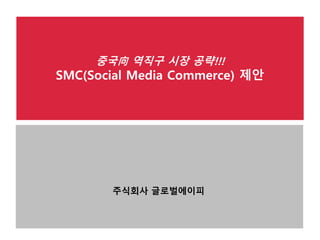 중국向 역직구 시장 공략!!!
SMC(Social Media Commerce) 제안
주식회사 글로벌에이피
 