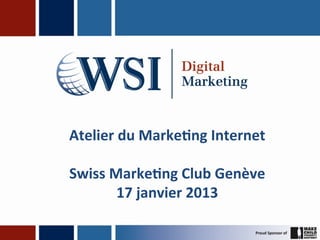 Atelier	
  du	
  Marke-ng	
  Internet	
  
                    	
  
Swiss	
  Marke-ng	
  Club	
  Genève	
  
          17	
  janvier	
  2013	
  
 