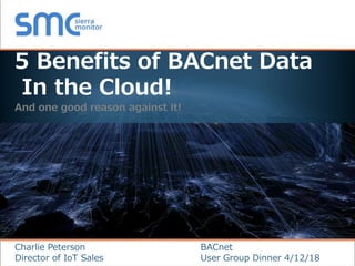Copyright © 2018 Sierra Monitor Corporation
5 Benefits of BACnet Data
In the Cloud!
And one good reason against it!
BACnet
User Group Dinner 4/12/18
Charlie Peterson
Director of IoT Sales
 
