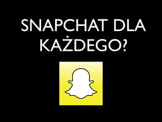 SNAPCHAT DLA
KAŻDEGO?
 