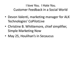 I love You.  I Hate You.Customer Feedback in a Social World Devon Valenti, marketing manager for ALK Technologies' CoPilotLiveChristine B. Whittemore, chief simplifier, Simple Marketing NowMay 25, Houlihan’s in Secaucus