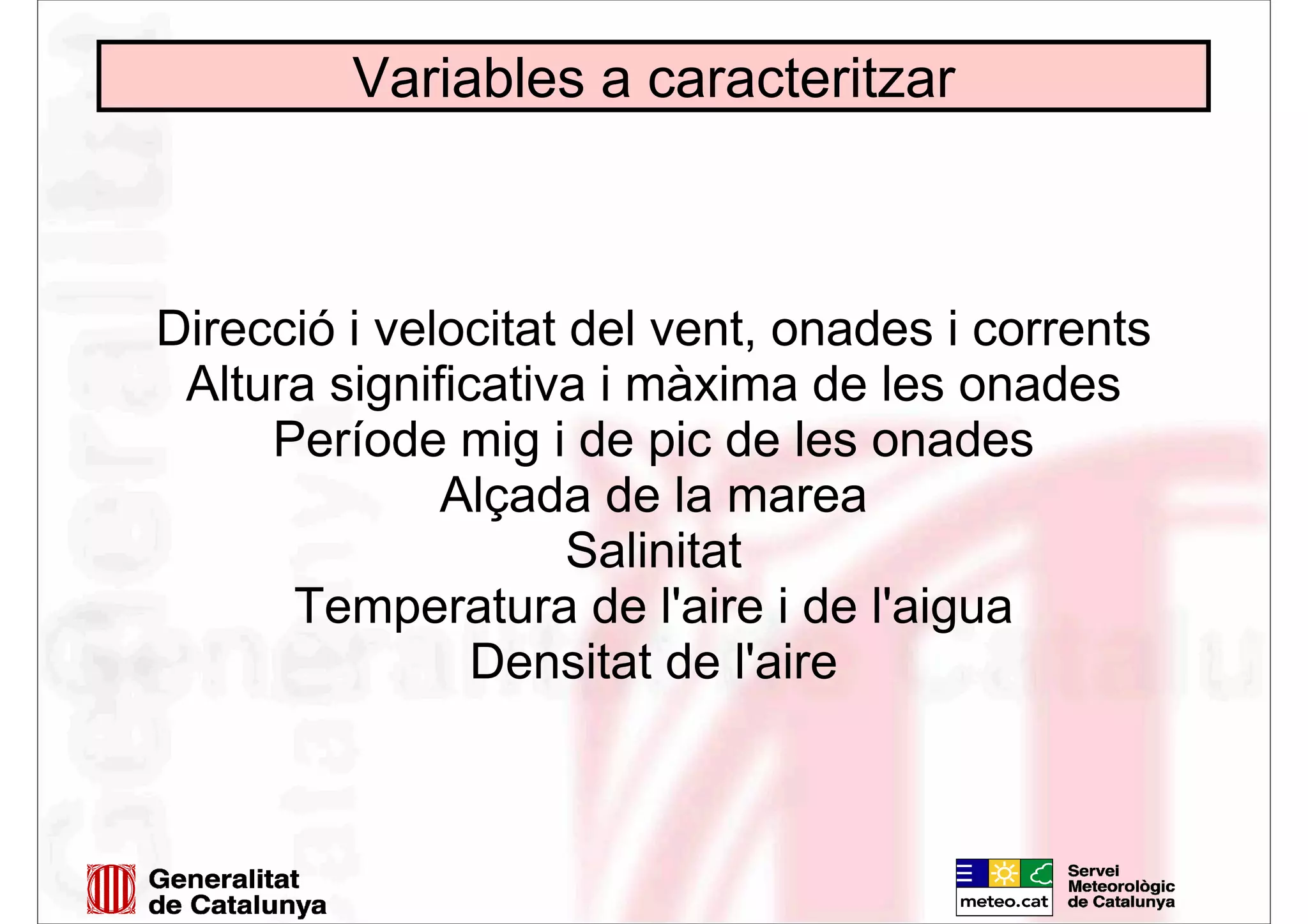 Variables a caracteritzar
Direcció i velocitat del vent, onades i corrents
Altura significativa i màxima de les onades
Període mig i de pic de les onades
Alçada de la marea
Salinitat
Temperatura de l'aire i de l'aigua
Densitat de l'aire
 