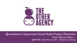 @ransbottyn's Experiment: Social Media Product Placement
                                             From Zero to Hero…
                     @SMC040 - Editie februari 2013 – Inﬂuencer marketing
 