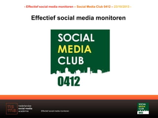 Effectief social media monitoren
- Effectief social media monitoren – Social Media Club 0412 – 23/10/2013 -
Effectief social media monitoren
 