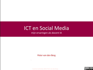 ICT en Social Media
   mijn ervaringen als docent IA




            Peter van den Berg




    Creative Commons 2012 Peter van den Berg
 