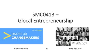 SMC0413 –
Glocal Entrepreneurship
Nick van Breda & Imke de Korte
 