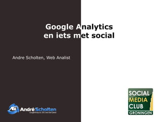 Google Analytics
              en iets met social

Andre Scholten, Web Analist
 