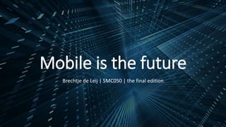 Mobile is the future
Brechtje de Leij | SMC050 | the final edition
 