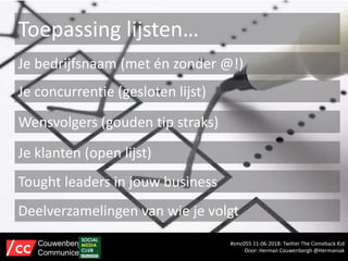 Toepassing lijsten…
#smc055 11-06-2018: Twitter The Comeback Kid
Door: Herman Couwenbergh @Hermaniak
Couwenbergh
Communiceert
Je bedrijfsnaam (met én zonder @!)
Je concurrentie (gesloten lijst)
Wensvolgers (gouden tip straks)
Je klanten (open lijst)
Tought leaders in jouw business
Deelverzamelingen van wie je volgt
 