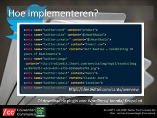 Hoe implementeren?
Of download de plugin voor WordPress/ Joomla/ Drupal ed
https://dev.twitter.com/cards/overview
#smc055 11-06-2018: Twitter The Comeback Kid
Door: Herman Couwenbergh @Hermaniak
Couwenbergh
Communiceert
 