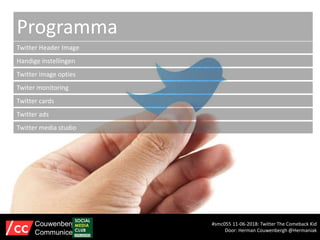 Programma
Twitter Header Image
Handige instellingen
Twitter image opties
Twiter monitoring
Twitter cards
Twitter ads
#smc055 11-06-2018: Twitter The Comeback Kid
Door: Herman Couwenbergh @Hermaniak
Couwenbergh
Communiceert
Twitter media studio
 