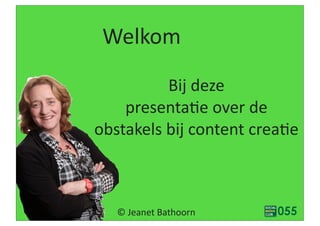 Welkom
Bij	
  deze	
  
presenta3e	
  over	
  de	
  
obstakels	
  bij	
  content	
  crea3e
©	
  Jeanet	
  Bathoorn
 