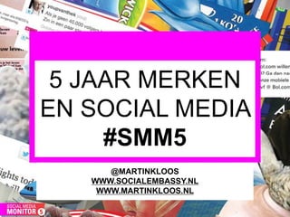 5 JAAR MERKEN
EN SOCIAL MEDIA
     #SMM5
      @MARTINKLOOS
   WWW.SOCIALEMBASSY.NL
    WWW.MARTINKLOOS.NL
 