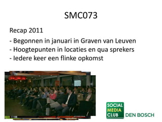 SMC073
Recap 2011
- Begonnen in januari in Graven van Leuven
- Hoogtepunten in locaties en qua sprekers
- Iedere keer een flinke opkomst
 