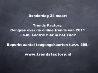 Donderdag 24 maart  Trends Factory:  Congres over de online trends van 2011  i.s.m. Lectric hier in het TadP Beperkt aantal toegangskaarten t.w.v. 395,- www.trendsfactory.nl 