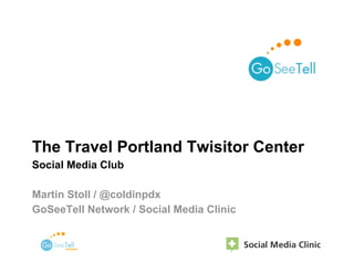 The Travel Portland Twisitor Center
Social Media Club

Martin Stoll / @coldinpdx
GoSeeTell Network / Social Media Clinic
 