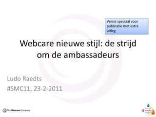 Webcare nieuwe stijl: de strijd om de ambassadeurs Versie speciaal voor publicatie met extra uitleg Ludo Raedts #SMC11, 23-2-2011 
