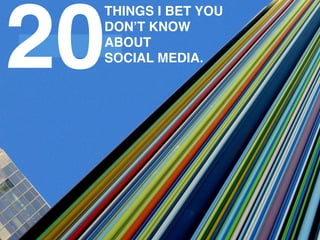 20
 THINGS I BET YOU
 DONʼT KNOW
 ABOUT
 SOCIAL MEDIA.
 