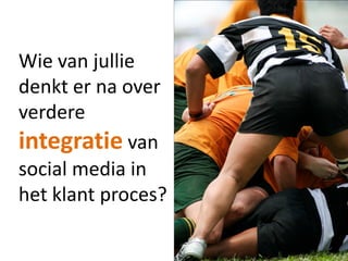 Wie van jullie
denkt er na over
verdere
integratie van
social media in
het klant proces?
 