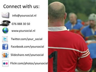 Connect with us:
    info@yoursocial.nl

    076 888 30 50

   www.yoursocial.nl

   Twitter.com/your_social

   Facebook.com/yoursocial

   Slideshare.net/yoursocial      Contact

   Flickr.com/photos/yoursocial
 
