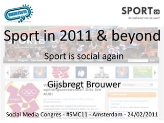 Sport in 2011 & beyond
             Sport is social again

              Gijsbregt Brouwer

Social Media Congres ‐ #SMC11 ‐ Amsterdam ‐ 24/02/2011
 