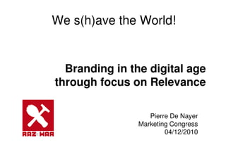 We s(h)ave the World!
Branding in the digital age
through focus on Relevance
Pierre De Nayer
Marketing Congress
04/12/2010
 