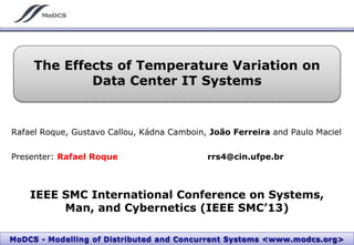 MoDCS - Modelling of Distributed and Concurrent Systems <www.modcs.org>MoDCS - Modelling of Distributed and Concurrent Systems <www.modcs.org>
The Effects of Temperature Variation on
Data Center IT Systems
IEEE SMC International Conference on Systems,
Man, and Cybernetics (IEEE SMC’13)
Rafael Roque, Gustavo Callou, Kádna Camboin, João Ferreira and Paulo Maciel
Presenter: Rafael Roque rrs4@cin.ufpe.br
 