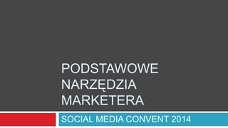 PODSTAWOWE
NARZĘDZIA
MARKETERA
SOCIAL MEDIA CONVENT 2014

 